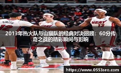2013年热火队与山猫队的经典对决回顾：60分传奇之战的精彩瞬间与影响